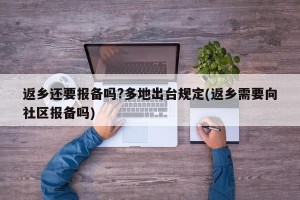 返乡还要报备吗?多地出台规定(返乡需要向社区报备吗)