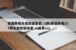 新疆新增无症状感染者13例(新疆新增137例无症状感染者 m由来cn)