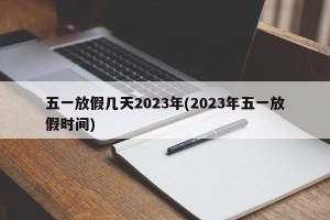 五一放假几天2023年(2023年五一放假时间)
