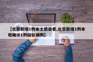 【北京新增1例本土感染者,北京新增1例本地确诊1例疑似病例】