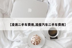 【凌渡二手车费用,凌度汽车二手车费用】