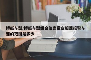 博越车型/博越车型组合仪表设定超速报警车速的范围是多少