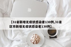 【31省新增无症状感染者130例,31省区市新增无症状感染者130例】