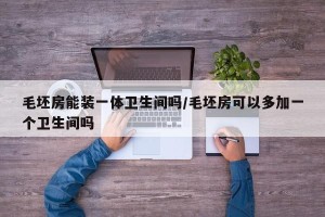 毛坯房能装一体卫生间吗/毛坯房可以多加一个卫生间吗