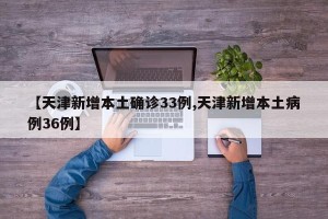 【天津新增本土确诊33例,天津新增本土病例36例】