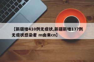 【新疆增410例无症状,新疆新增137例无症状感染者 m由来cn】