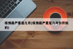 疫情最严重是几月(疫情最严重是几月份开始的)