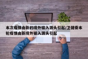 本次疫情由新的境外输入源头引起/卫健委本轮疫情由新境外输入源头引起