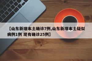 【山东新增本土确诊7例,山东新增本土疑似病例1例 现有确诊25例】