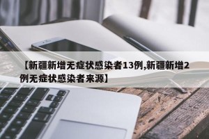 【新疆新增无症状感染者13例,新疆新增2例无症状感染者来源】