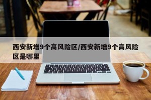 西安新增9个高风险区/西安新增9个高风险区是哪里