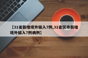 【31省新增境外输入7例,31省区市新增境外输入7例病例】
