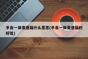 手自一体变速箱什么意思(手自一体变速箱的好处)