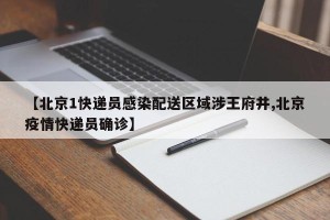 【北京1快递员感染配送区域涉王府井,北京疫情快递员确诊】