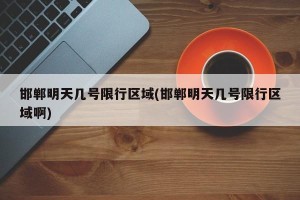 邯郸明天几号限行区域(邯郸明天几号限行区域啊)