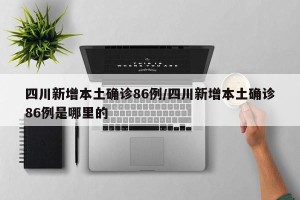 四川新增本土确诊86例/四川新增本土确诊86例是哪里的