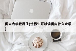 国内大学世界生(世界生可以读国内什么大学)