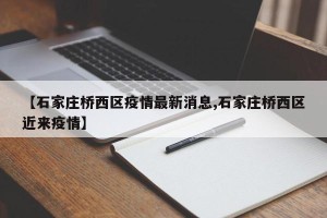 【石家庄桥西区疫情最新消息,石家庄桥西区近来疫情】
