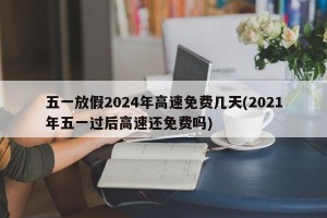 五一放假2024年高速免费几天(2021年五一过后高速还免费吗)