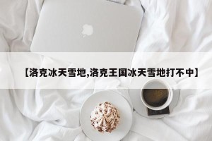 【洛克冰天雪地,洛克王国冰天雪地打不中】
