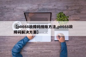 【p0088故障码排除方法,p0088故障码解决方案】