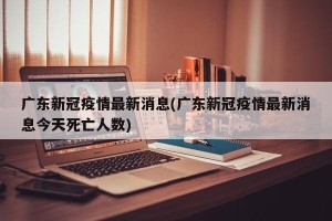 广东新冠疫情最新消息(广东新冠疫情最新消息今天死亡人数)