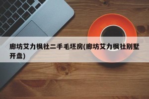 廊坊艾力枫社二手毛坯房(廊坊艾力枫社别墅开盘)