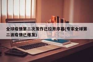 全球疫情第二次发作已拉开序幕(专家全球第二波疫情已爆发)