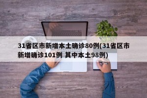 31省区市新增本土确诊80例(31省区市新增确诊101例 其中本土98例)