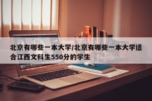 北京有哪些一本大学/北京有哪些一本大学适合江西文科生550分的学生