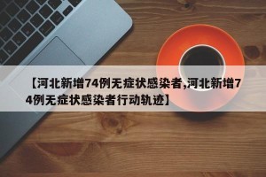 【河北新增74例无症状感染者,河北新增74例无症状感染者行动轨迹】