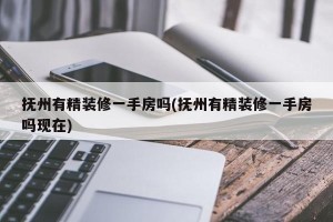 抚州有精装修一手房吗(抚州有精装修一手房吗现在)