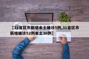【31省区市新增本土确诊5例,31省区市新增确诊52例本土36例】