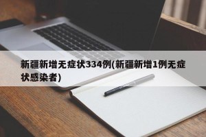 新疆新增无症状334例(新疆新增1例无症状感染者)