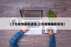 【江苏疫情最新通报,江苏疫情最新报告】