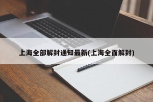 上海全部解封通知最新(上海全面解封)