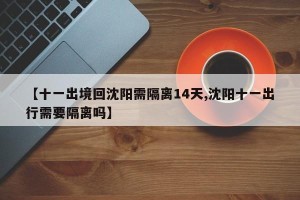 【十一出境回沈阳需隔离14天,沈阳十一出行需要隔离吗】