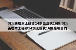 河北新增本土确诊14例无症状16例/河北新增本土确诊14例无症状16例是哪里的