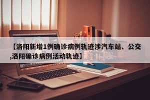 【洛阳新增1例确诊病例轨迹涉汽车站、公交,洛阳确诊病例活动轨迹】