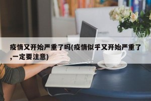 疫情又开始严重了吗(疫情似乎又开始严重了,一定要注意)