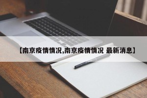【南京疫情情况,南京疫情情况 最新消息】