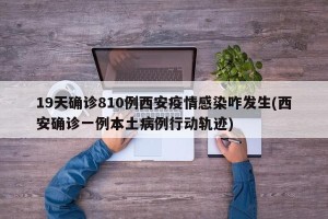 19天确诊810例西安疫情感染咋发生(西安确诊一例本土病例行动轨迹)