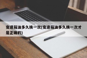 变速箱油多久换一次(变速箱油多久换一次才是正确的)