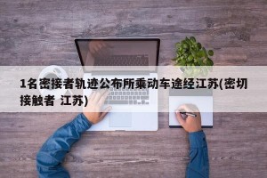 1名密接者轨迹公布所乘动车途经江苏(密切接触者 江苏)