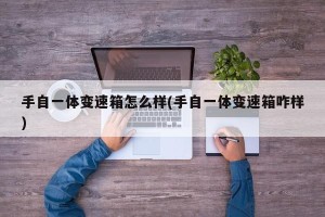 手自一体变速箱怎么样(手自一体变速箱咋样)