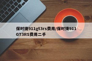 保时捷911gt3rs费用/保时捷911GT3RS费用二手