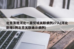 北京发现河北一商贸城关联病例27人(河北新增1例北京关联确诊病例)