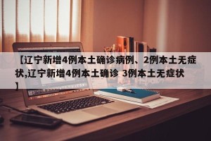 【辽宁新增4例本土确诊病例、2例本土无症状,辽宁新增4例本土确诊 3例本土无症状】