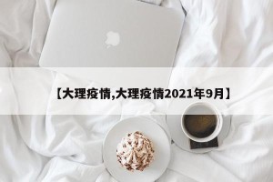【大理疫情,大理疫情2021年9月】