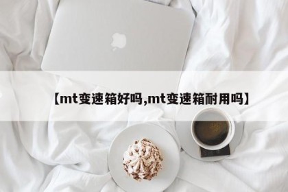 【mt变速箱好吗,mt变速箱耐用吗】